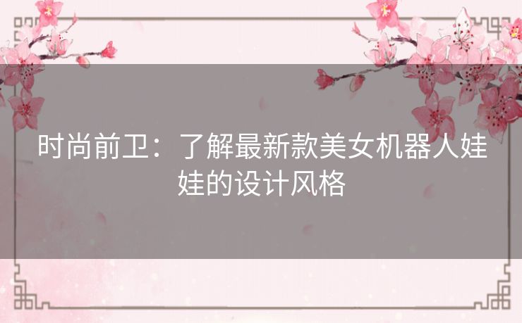 时尚前卫：了解最新款美女机器人娃娃的设计风格