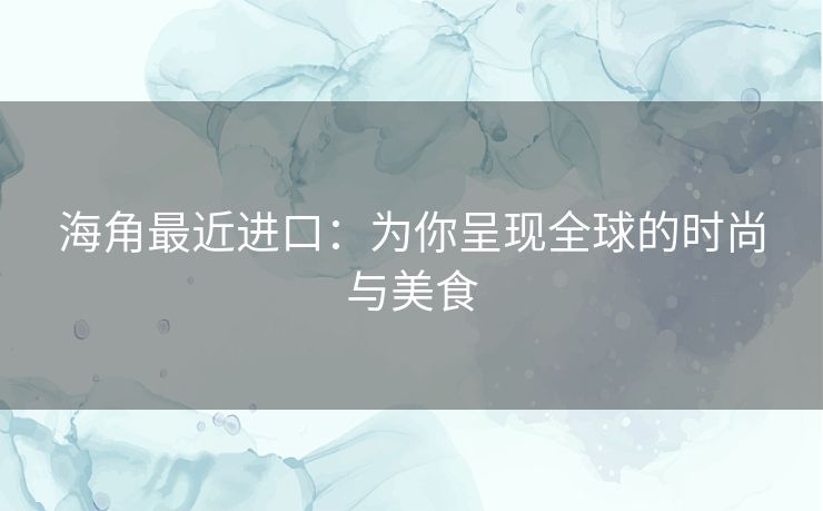 海角最近进口：为你呈现全球的时尚与美食