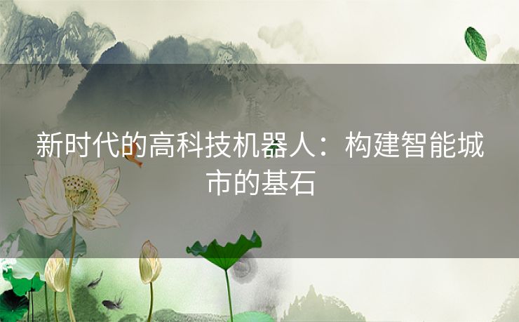 新时代的高科技机器人：构建智能城市的基石
