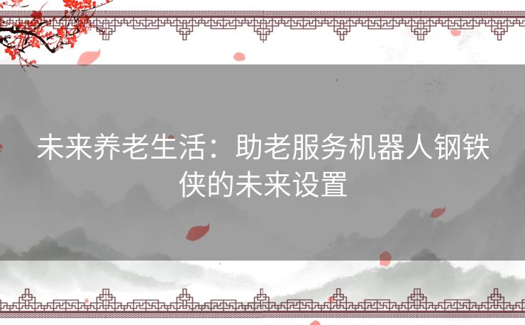 未来养老生活：助老服务机器人钢铁侠的未来设置