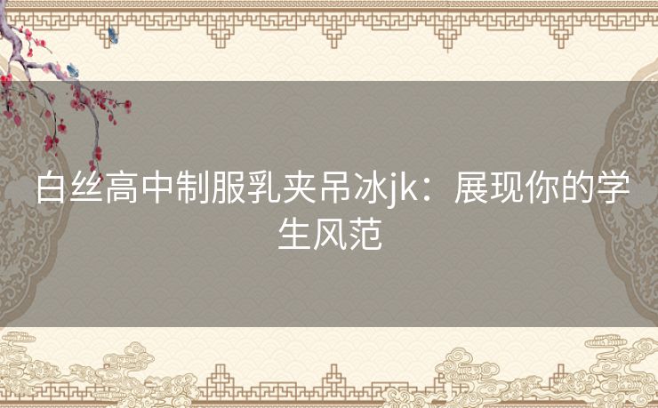 白丝高中制服乳夹吊冰jk：展现你的学生风范