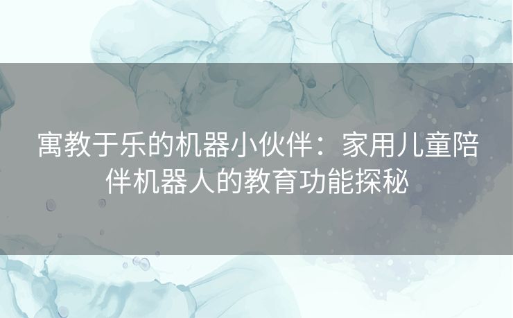 寓教于乐的机器小伙伴：家用儿童陪伴机器人的教育功能探秘