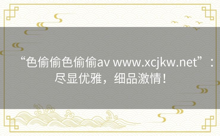 “色偷偷色偷偷av www.xcjkw.net”：尽显优雅，细品激情！