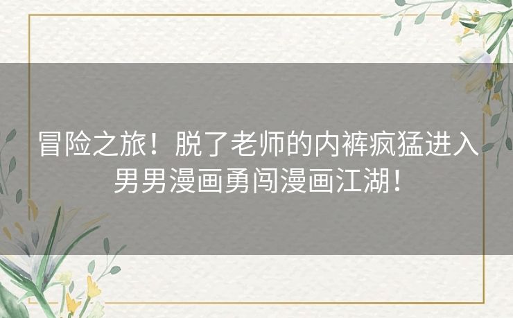冒险之旅！脱了老师的内裤疯猛进入男男漫画勇闯漫画江湖！