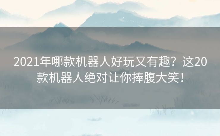 2021年哪款机器人好玩又有趣？这20款机器人绝对让你捧腹大笑！