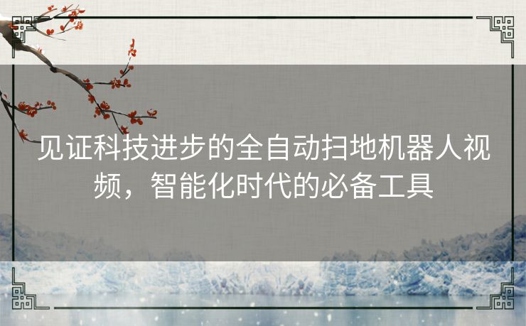 见证科技进步的全自动扫地机器人视频，智能化时代的必备工具