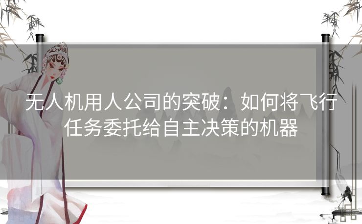 无人机用人公司的突破：如何将飞行任务委托给自主决策的机器