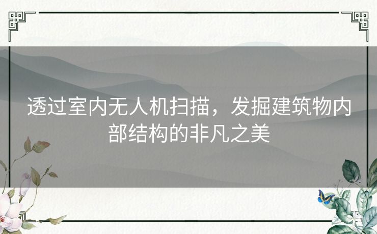 透过室内无人机扫描，发掘建筑物内部结构的非凡之美