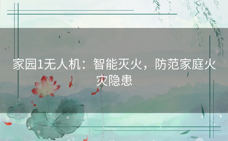 家园1无人机：智能灭火，防范家庭火灾隐患