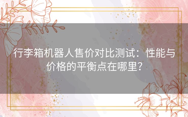 行李箱机器人售价对比测试：性能与价格的平衡点在哪里？