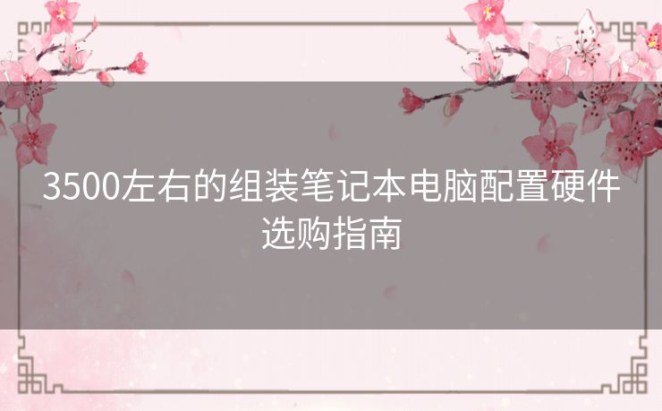 3500左右的组装笔记本电脑配置硬件选购指南
