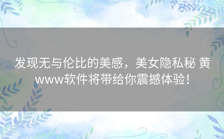 发现无与伦比的美感，美女隐私秘 黄www软件将带给你震撼体验！