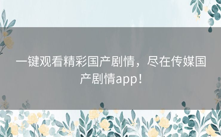 一键观看精彩国产剧情，尽在传媒国产剧情app！