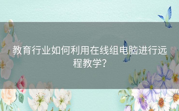 教育行业如何利用在线组电脑进行远程教学？