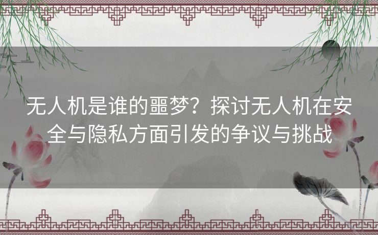 无人机是谁的噩梦？探讨无人机在安全与隐私方面引发的争议与挑战