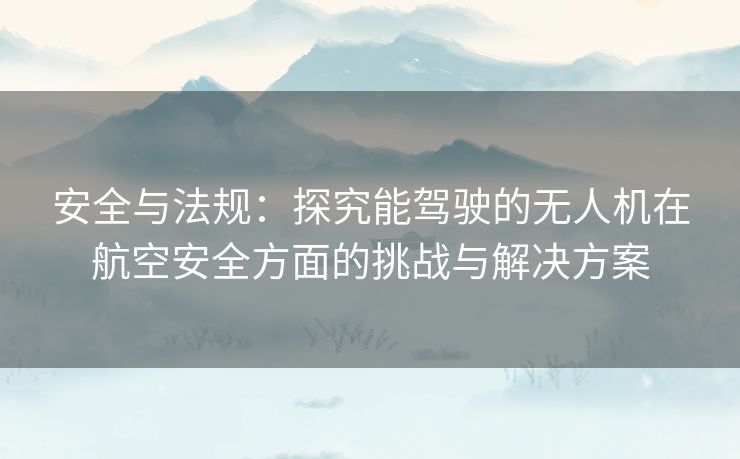 安全与法规：探究能驾驶的无人机在航空安全方面的挑战与解决方案