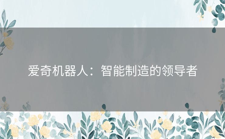 爱奇机器人：智能制造的领导者