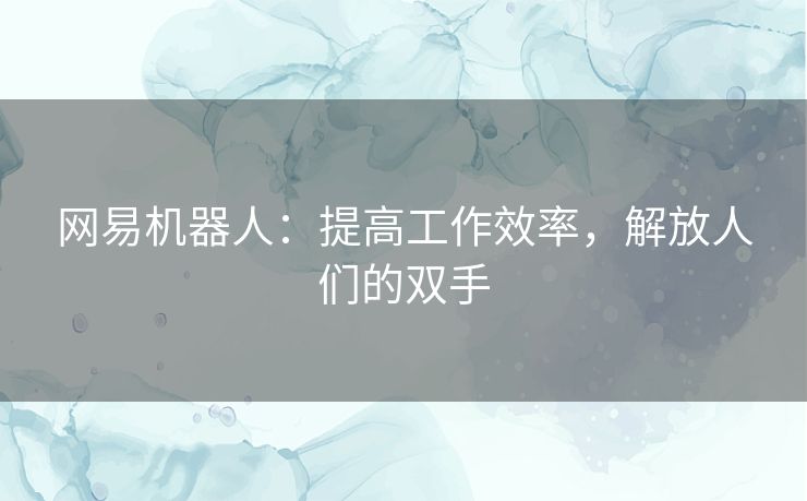 网易机器人：提高工作效率，解放人们的双手