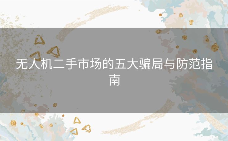无人机二手市场的五大骗局与防范指南