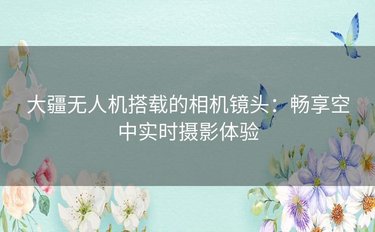 大疆无人机搭载的相机镜头：畅享空中实时摄影体验