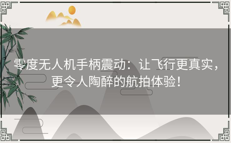 零度无人机手柄震动：让飞行更真实，更令人陶醉的航拍体验！