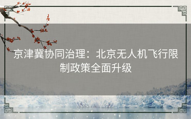 京津冀协同治理：北京无人机飞行限制政策全面升级