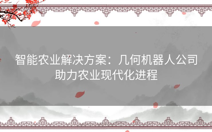 智能农业解决方案：几何机器人公司助力农业现代化进程