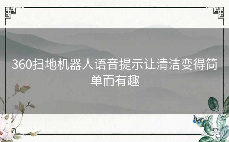 360扫地机器人语音提示让清洁变得简单而有趣