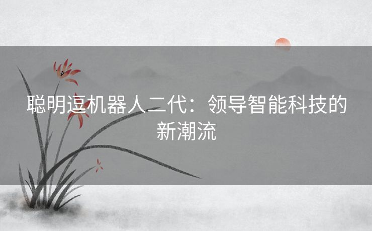 聪明逗机器人二代：领导智能科技的新潮流