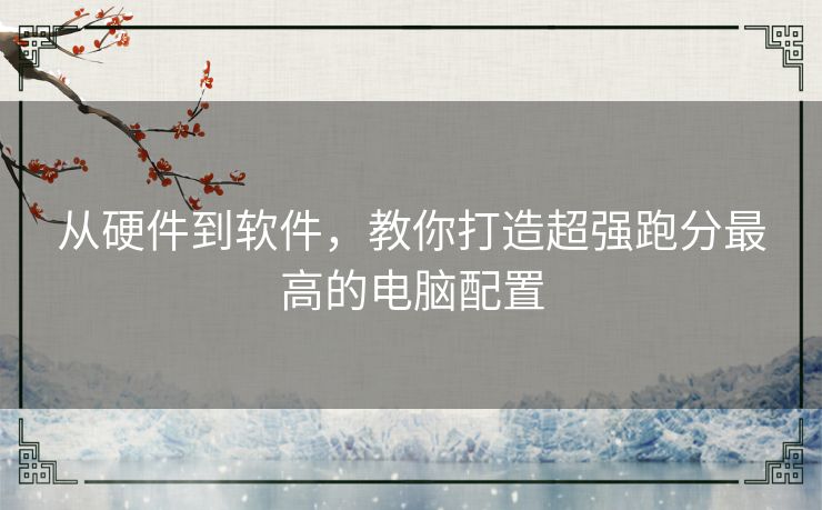 从硬件到软件，教你打造超强跑分最高的电脑配置