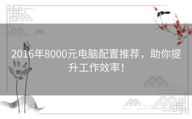 2016年8000元电脑配置推荐，助你提升工作效率！