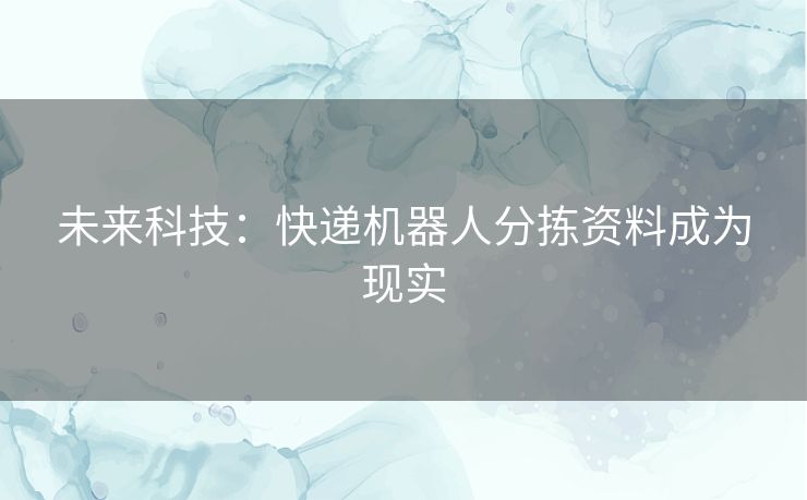 未来科技：快递机器人分拣资料成为现实
