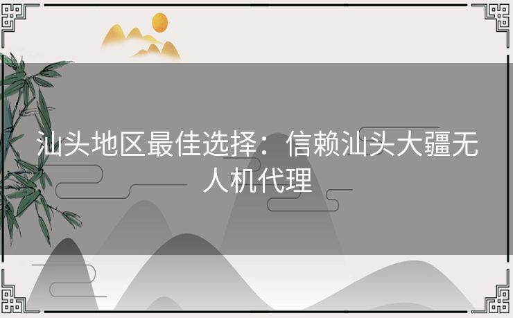 汕头地区最佳选择：信赖汕头大疆无人机代理
