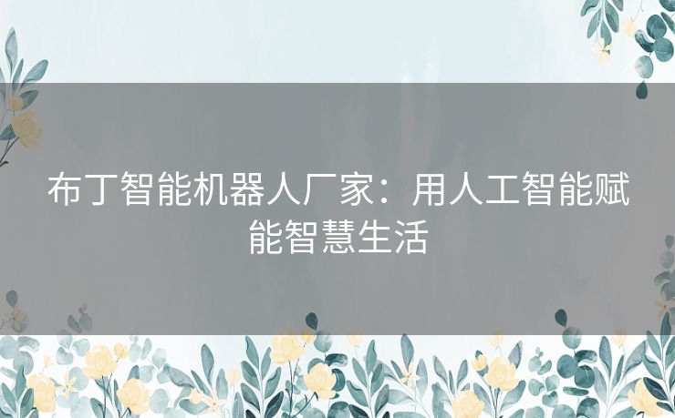 布丁智能机器人厂家：用人工智能赋能智慧生活