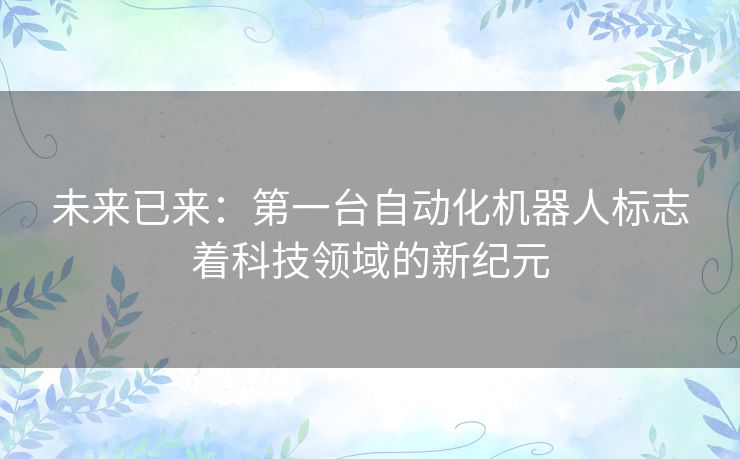 未来已来：第一台自动化机器人标志着科技领域的新纪元