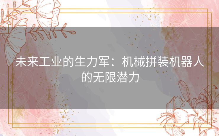 未来工业的生力军：机械拼装机器人的无限潜力