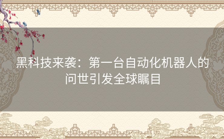 黑科技来袭：第一台自动化机器人的问世引发全球瞩目