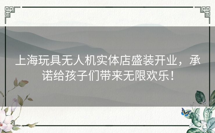 上海玩具无人机实体店盛装开业，承诺给孩子们带来无限欢乐！