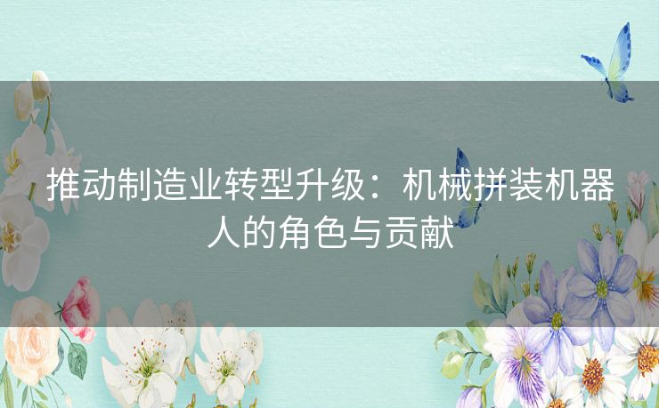 推动制造业转型升级：机械拼装机器人的角色与贡献