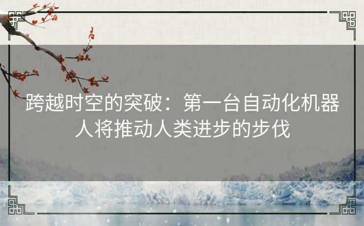 跨越时空的突破：第一台自动化机器人将推动人类进步的步伐