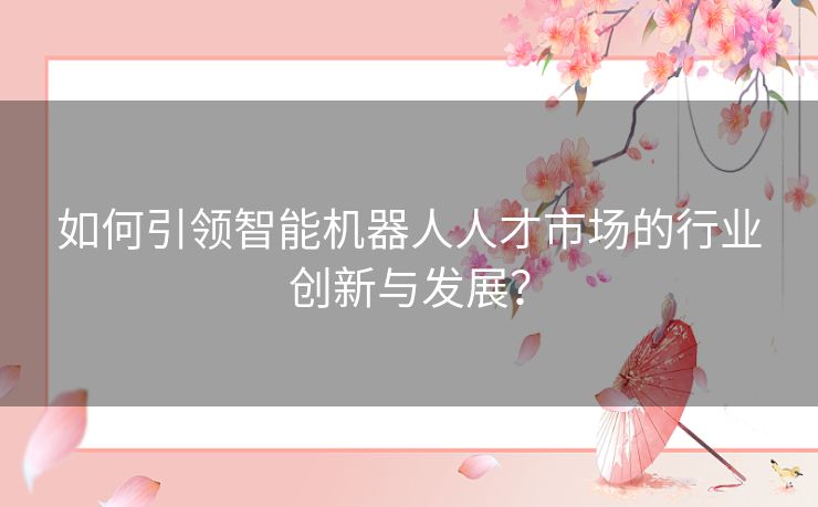 如何引领智能机器人人才市场的行业创新与发展？