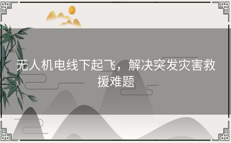 无人机电线下起飞，解决突发灾害救援难题