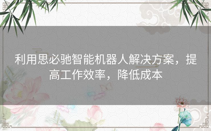 利用思必驰智能机器人解决方案，提高工作效率，降低成本