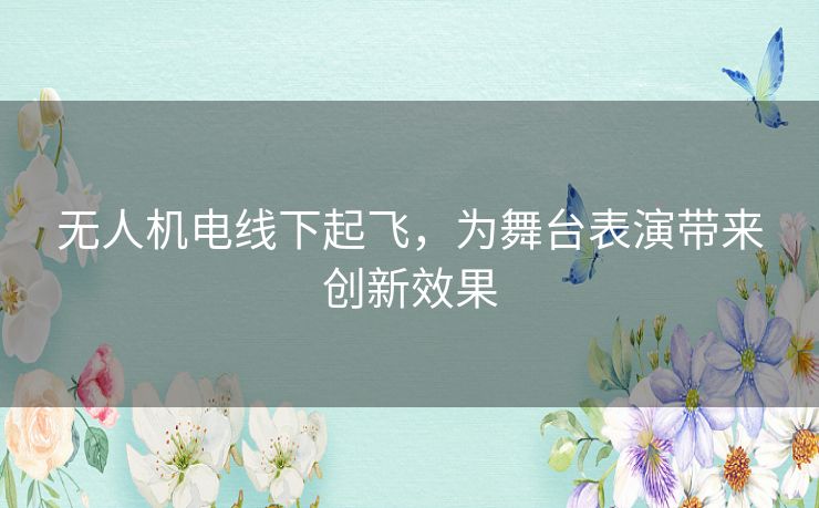 无人机电线下起飞，为舞台表演带来创新效果