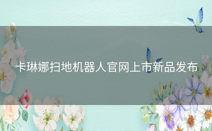 卡琳娜扫地机器人官网上市新品发布
