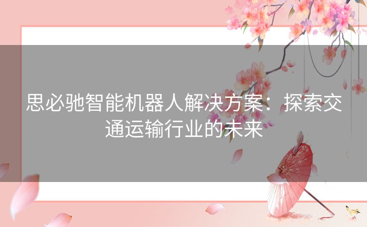 思必驰智能机器人解决方案：探索交通运输行业的未来