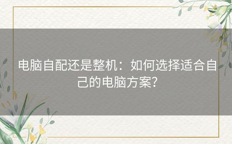 电脑自配还是整机：如何选择适合自己的电脑方案？