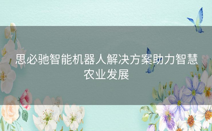 思必驰智能机器人解决方案助力智慧农业发展