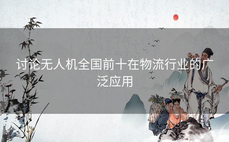 讨论无人机全国前十在物流行业的广泛应用