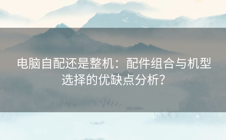 电脑自配还是整机：配件组合与机型选择的优缺点分析？